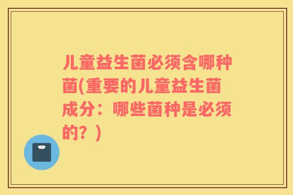 儿童益生菌必须含哪种菌(重要的儿童益生菌成分：哪些菌种是必须的？)