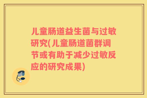 儿童肠道益生菌与过敏研究(儿童肠道菌群调节或有助于减少过敏反应的研究成果)