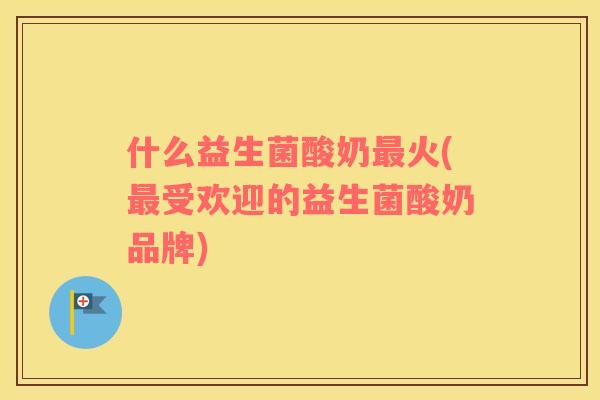 什么益生菌酸奶最火(最受欢迎的益生菌酸奶品牌)