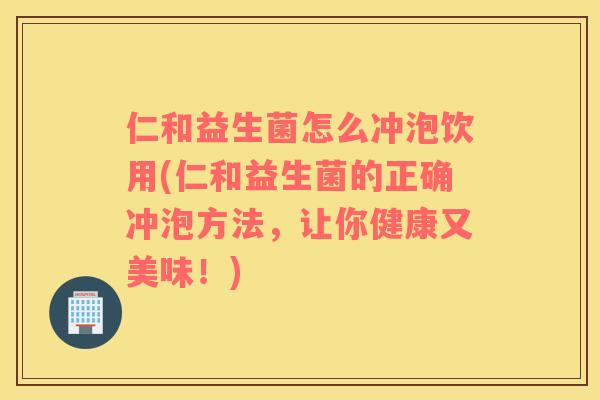 仁和益生菌怎么冲泡饮用(仁和益生菌的正确冲泡方法,让你健康又美味!) 仁和益生菌怎么冲泡饮用(仁和益生菌的正确冲泡方法,让你健康又美味!)