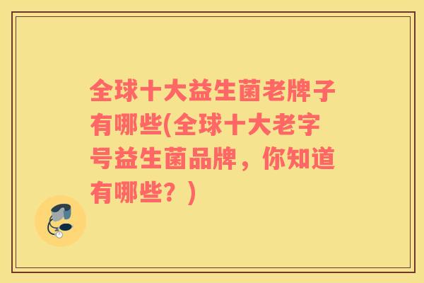 全球十大益生菌老牌子有哪些(全球十大老字号益生菌品牌，你知道有哪些？)