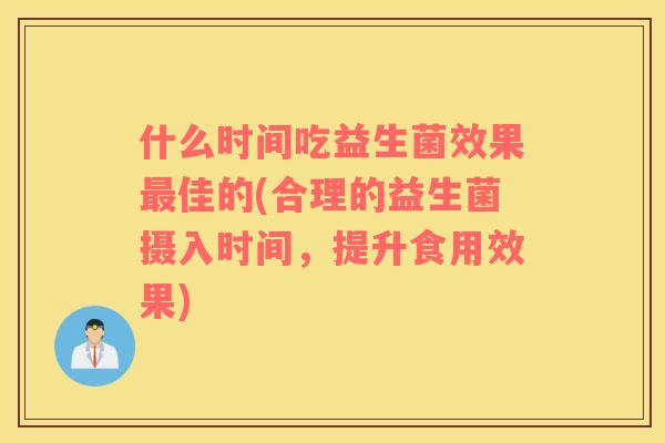 什么时间吃益生菌效果最佳的(合理的益生菌摄入时间，提升食用效果)