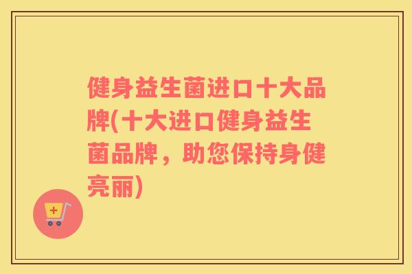 健身益生菌进口十大品牌(十大进口健身益生菌品牌，助您保持身健亮丽)