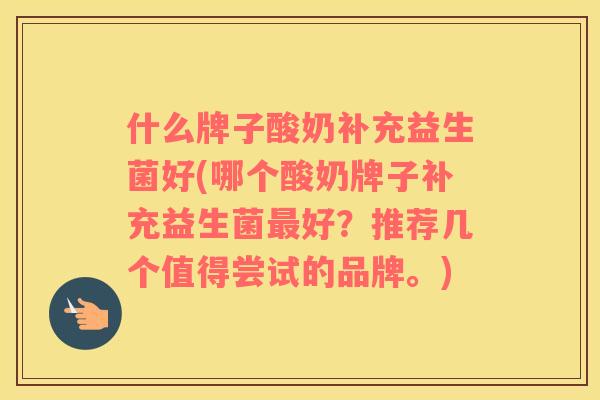 什么牌子酸奶补充益生菌好(哪个酸奶牌子补充益生菌最好？推荐几个值得尝试的品牌。)