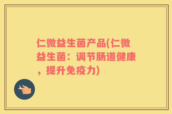 仁微益生菌产品(仁微益生菌：调节肠道健康，提升免疫力)