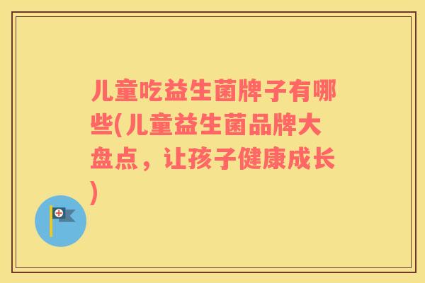 儿童吃益生菌牌子有哪些(儿童益生菌品牌大盘点，让孩子健康成长)