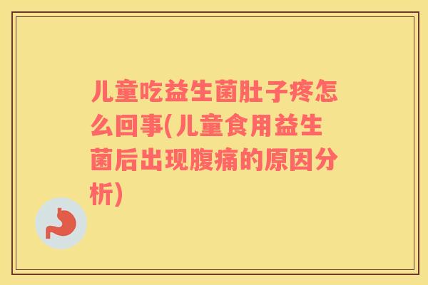 儿童吃益生菌肚子疼怎么回事(儿童食用益生菌后出现腹痛的原因分析)