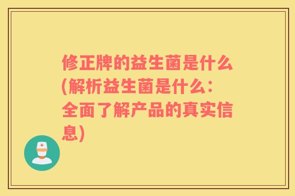 修正牌的益生菌是什么(解析益生菌是什么：全面了解产品的真实信息)