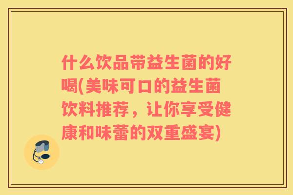 什么饮品带益生菌的好喝(美味可口的益生菌饮料推荐，让你享受健康和味蕾的双重盛宴)