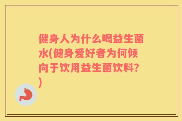 健身人为什么喝益生菌水(健身爱好者为何倾向于饮用益生菌饮料？)