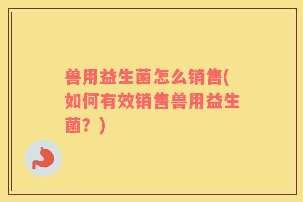 兽用益生菌怎么销售(如何有效销售兽用益生菌？)