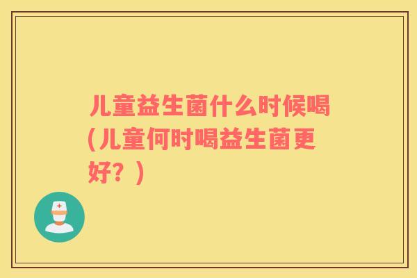 儿童益生菌什么时候喝(儿童何时喝益生菌更好？)