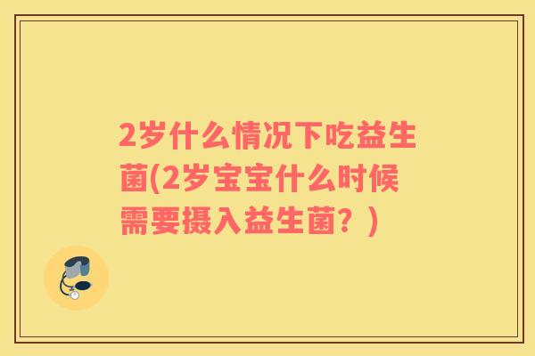 2岁什么情况下吃益生菌(2岁宝宝什么时候需要摄入益生菌？)