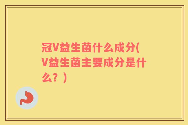 冠V益生菌什么成分(V益生菌主要成分是什么？)