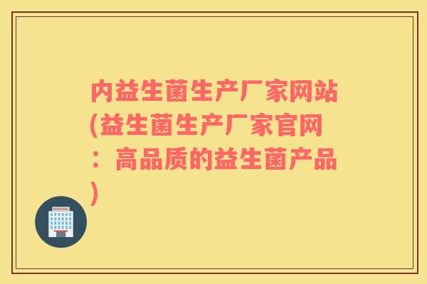 内益生菌生产厂家网站(益生菌生产厂家官网：高品质的益生菌产品)