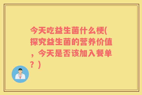 今天吃益生菌什么梗(探究益生菌的营养价值，今天是否该加入餐单？)