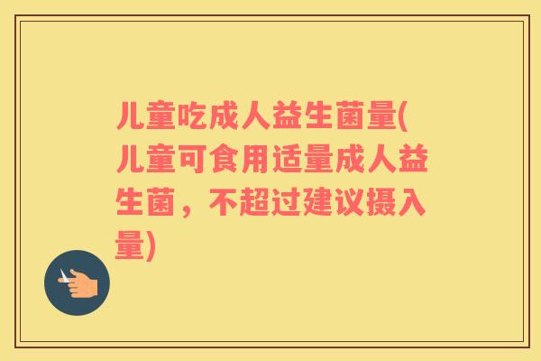 儿童吃成人益生菌量(儿童可食用适量成人益生菌，不超过建议摄入量)