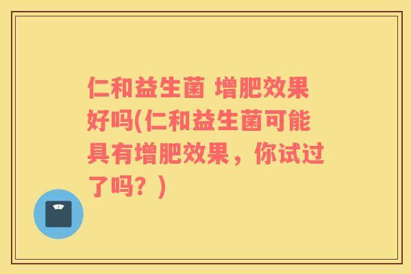 仁和益生菌 增肥效果好吗(仁和益生菌可能具有增肥效果，你试过了吗？)