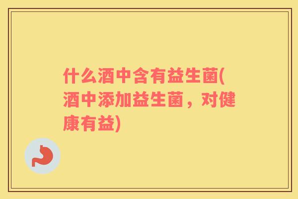 什么酒中含有益生菌(酒中添加益生菌，对健康有益)