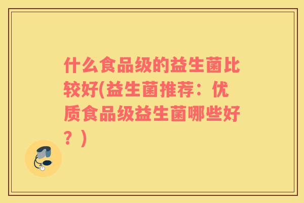 什么食品级的益生菌比较好(益生菌推荐：优质食品级益生菌哪些好？)