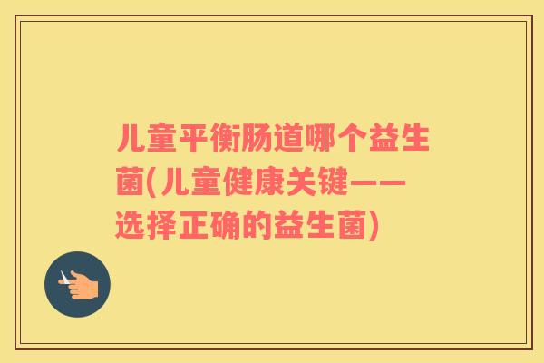 儿童平衡肠道哪个益生菌(儿童健康关键——选择正确的益生菌)