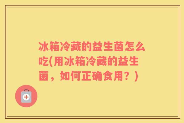 冰箱冷藏的益生菌怎么吃(用冰箱冷藏的益生菌，如何正确食用？)