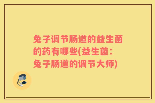 兔子调节肠道的益生菌的药有哪些(益生菌：兔子肠道的调节大师)