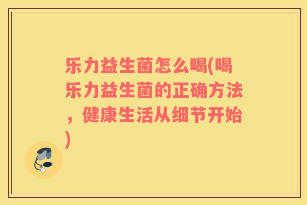 乐力益生菌怎么喝(喝乐力益生菌的正确方法，健康生活从细节开始)
