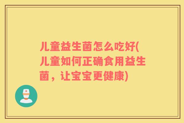 儿童益生菌怎么吃好(儿童如何正确食用益生菌，让宝宝更健康)