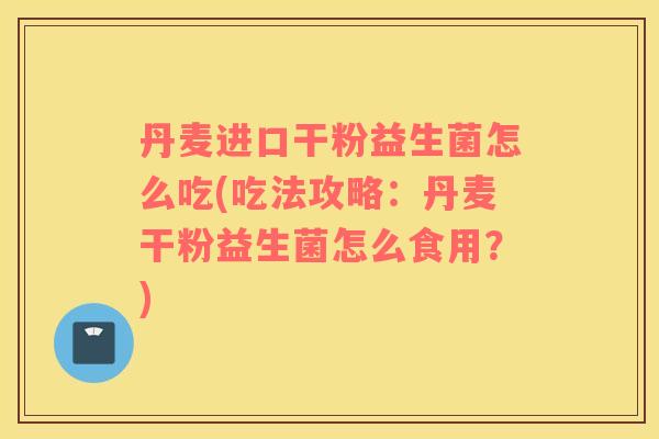 丹麦进口干粉益生菌怎么吃(吃法攻略：丹麦干粉益生菌怎么食用？)