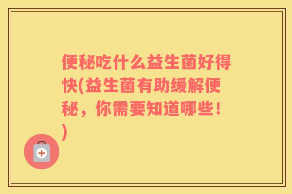 便秘吃什么益生菌好得快(益生菌有助缓解便秘，你需要知道哪些！)