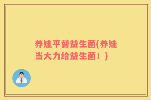 养娃平替益生菌(养娃当大力给益生菌！)