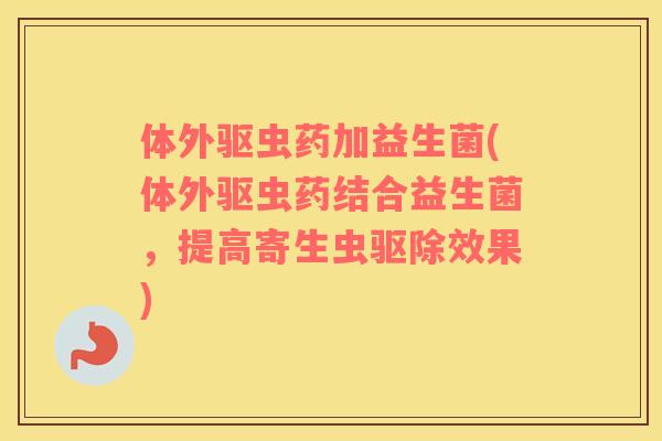 体外驱虫药加益生菌(体外驱虫药结合益生菌，提高寄生虫驱除效果)