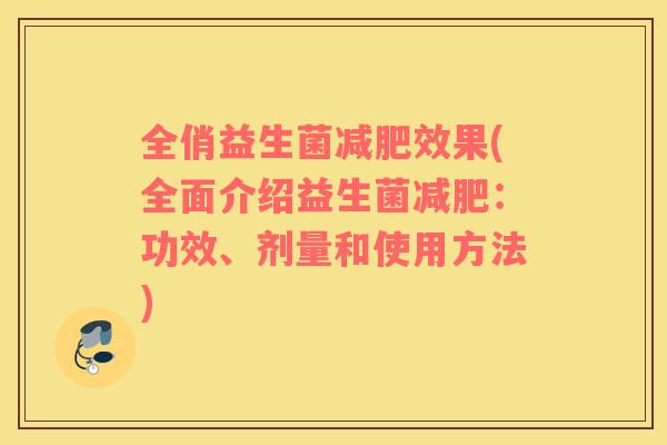 全俏益生菌减肥效果(全面介绍益生菌减肥：功效、剂量和使用方法)
