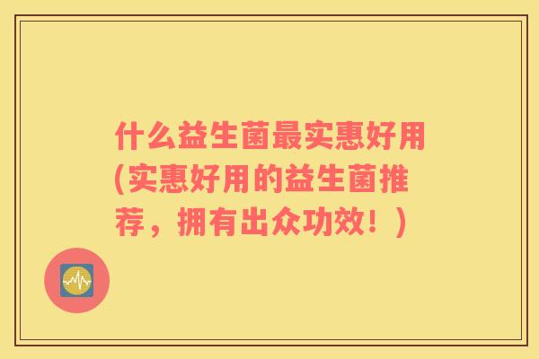 什么益生菌实惠好用(实惠好用的益生菌推荐,拥有出众功效!) 什么益生菌实惠好用(实惠好用的益生菌推荐,拥有出众功效!)