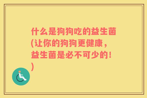 什么是狗狗吃的益生菌(让你的狗狗更健康，益生菌是必不可少的！)