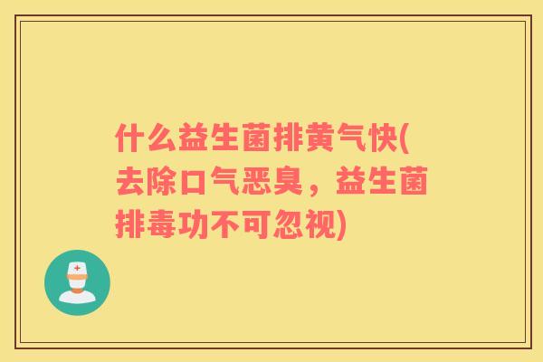 什么益生菌排黄气快(去除口气恶臭,益生菌功不可忽视) 什么益生菌排黄气快(去除口气恶臭,益生菌功不可忽视)