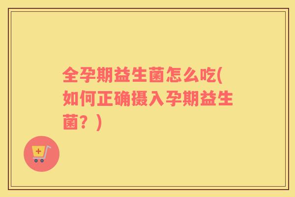 全孕期益生菌怎么吃(如何正确摄入孕期益生菌？)