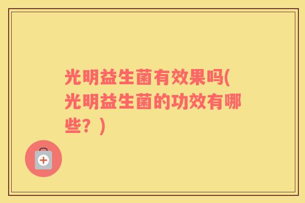 光明益生菌有效果吗(光明益生菌的功效有哪些？)