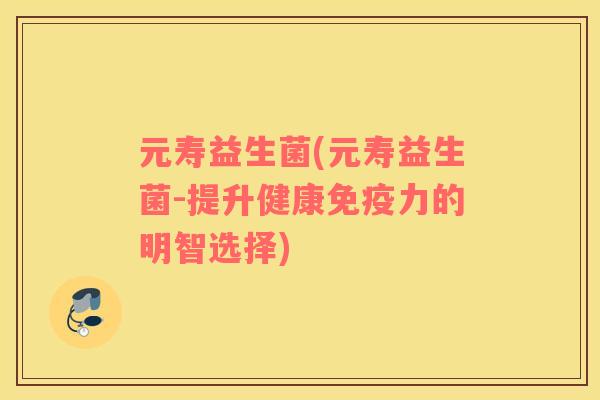 元寿益生菌(元寿益生菌-提升健康免疫力的明智选择)