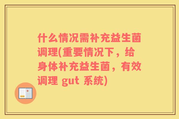 什么情况需补充益生菌调理(重要情况下，给身体补充益生菌，有效调理 gut 系统)