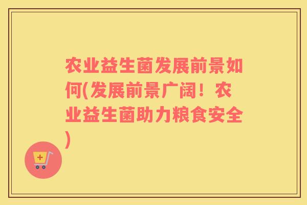 农业益生菌发展前景如何(发展前景广阔！农业益生菌助力粮食安全)