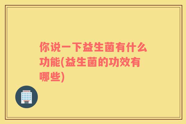 你说一下益生菌有什么功能(益生菌的功效有哪些)