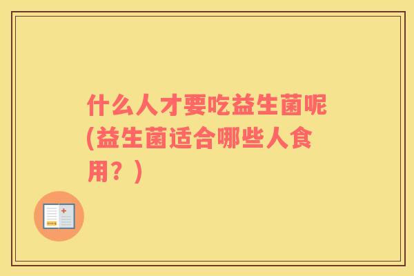 什么人才要吃益生菌呢(益生菌适合哪些人食用?) 什么人才要吃益生菌呢(益生菌适合哪些人食用?)