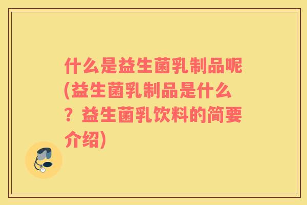 什么是益生菌乳制品呢(益生菌乳制品是什么？益生菌乳饮料的简要介绍)