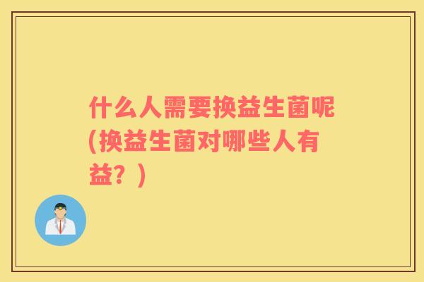 什么人需要换益生菌呢(换益生菌对哪些人有益？)