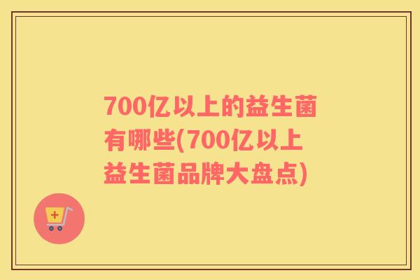 700亿以上的益生菌有哪些(700亿以上益生菌品牌大盘点)