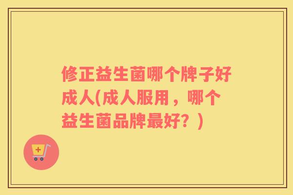 修正益生菌哪个牌子好成人(成人服用，哪个益生菌品牌最好？)
