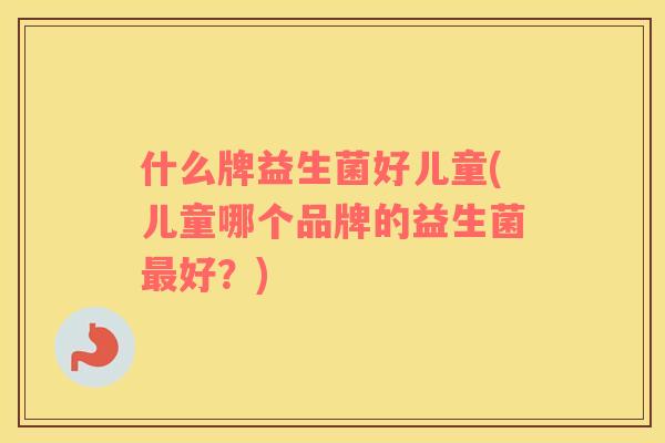 什么牌益生菌好儿童(儿童哪个品牌的益生菌好?) 什么牌益生菌好儿童(儿童哪个品牌的益生菌好?)