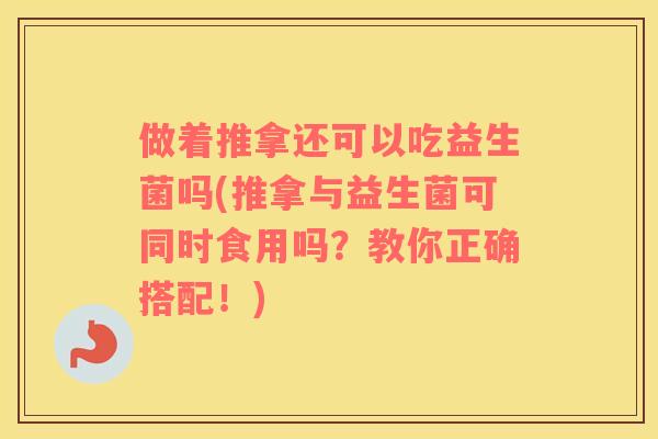 做着推拿还可以吃益生菌吗(推拿与益生菌可同时食用吗？教你正确搭配！)